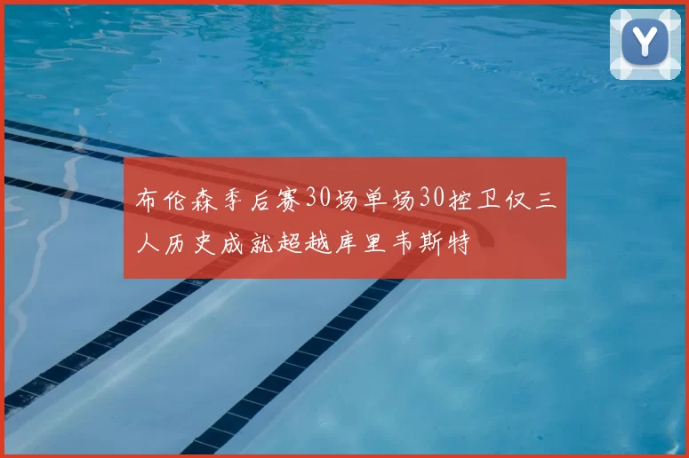 布伦森季后赛30场单场30控卫仅三人历史成就超越库里韦斯特