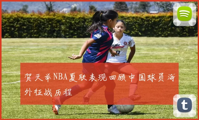 贺天举NBA夏联表现回顾中国球员海外征战历程