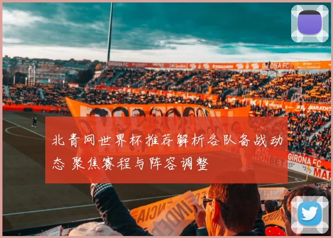 北青网世界杯推荐解析各队备战动态 聚焦赛程与阵容调整