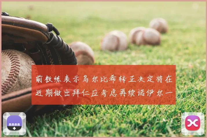 前教练表示乌尔比希转正决定将在近期做出拜仁应考虑再续诺伊尔一年合同