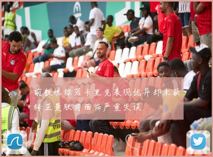 前教练称若卡里克表现优异却未获转正曼联将面临严重失误
