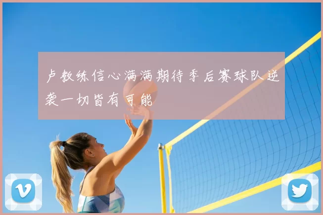 卢教练信心满满期待季后赛球队逆袭一切皆有可能