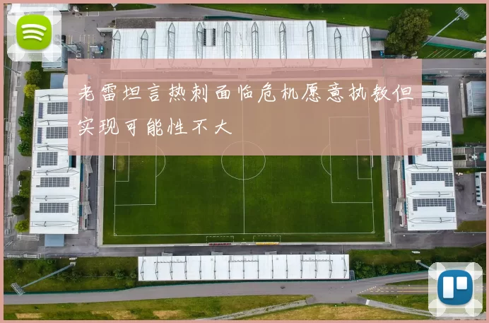 老雷坦言热刺面临危机愿意执教但实现可能性不大