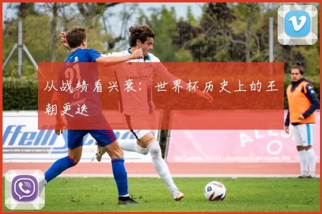 从战绩看兴衰：世界杯历史上的王朝更迭