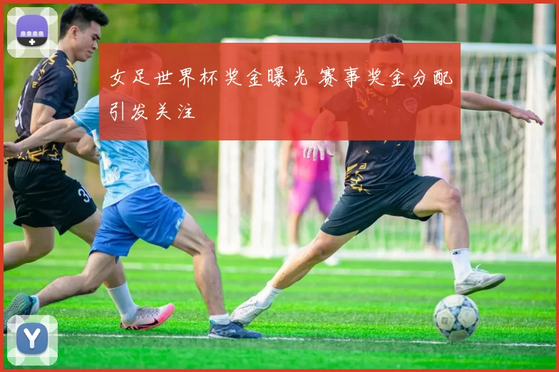 女足世界杯奖金曝光 赛事奖金分配引发关注