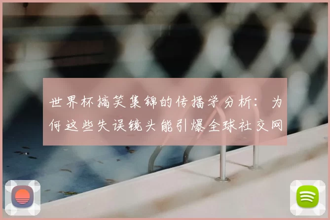 世界杯搞笑集锦的传播学分析：为何这些失误镜头能引爆全球社交网络