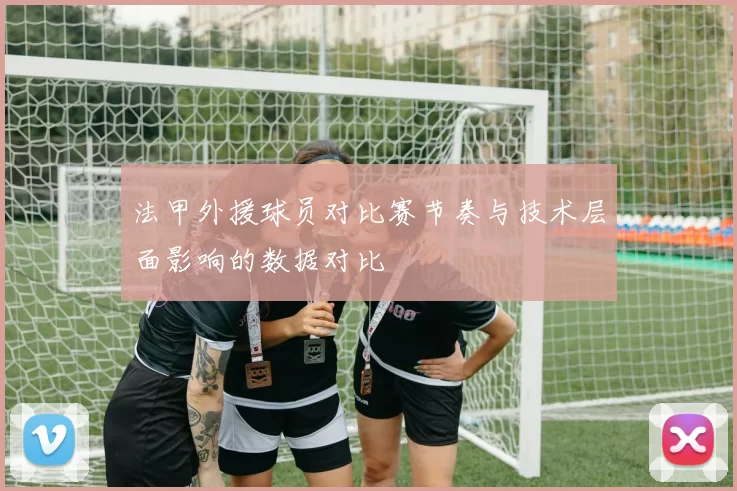 法甲外援球员对比赛节奏与技术层面影响的数据对比