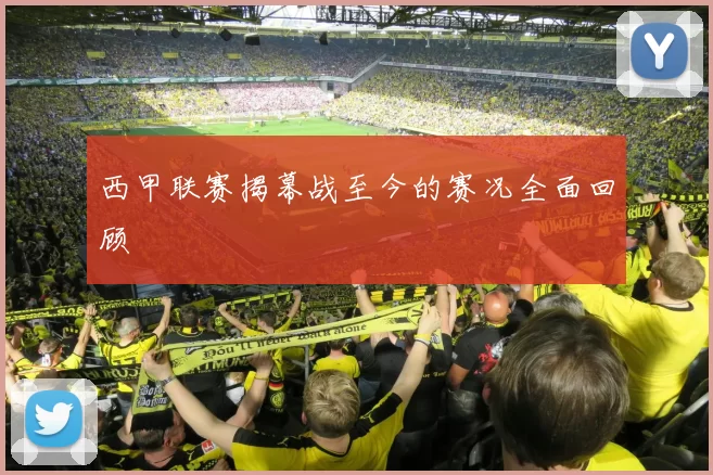 西甲联赛揭幕战至今的赛况全面回顾
