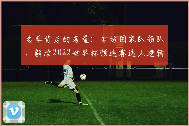 名单背后的考量：专访国家队领队，解读2022世界杯预选赛选人逻辑