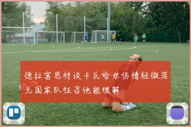 德拉富恩特谈卡瓦哈尔伤情轻微若无国家队征召他能理解