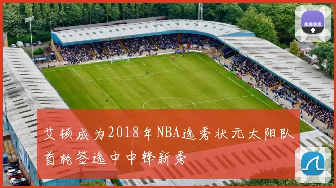 艾顿成为2018年NBA选秀状元太阳队首轮签选中中锋新秀