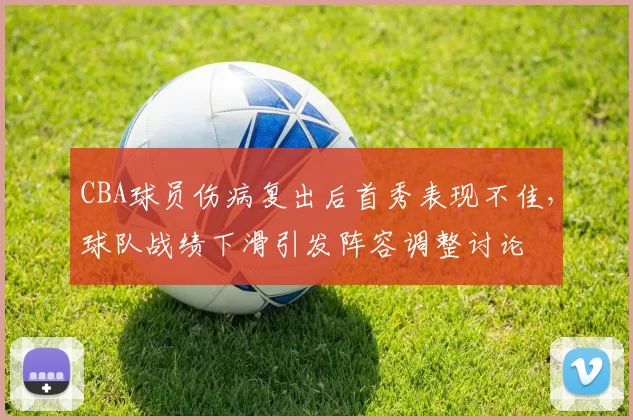 CBA球员伤病复出后首秀表现不佳，球队战绩下滑引发阵容调整讨论