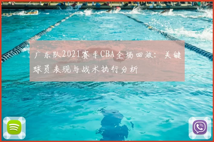 广东队2021赛季CBA全场回放:关键球员表现与战术执行分析