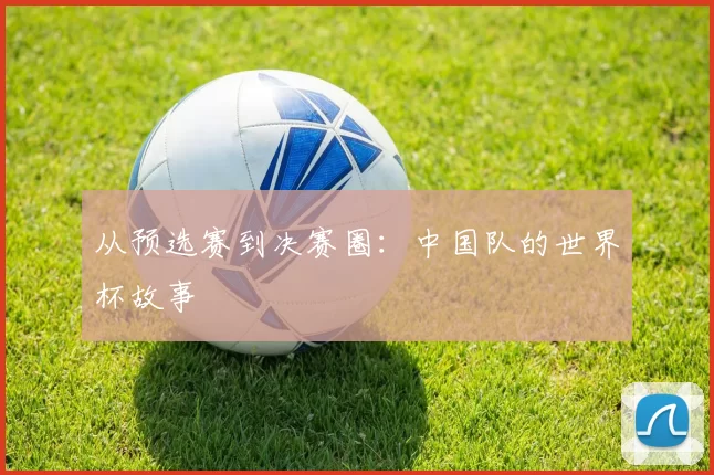 从预选赛到决赛圈：中国队的世界杯故事