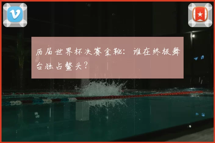 历届世界杯决赛金靴:谁在终极舞台独占鳌头?