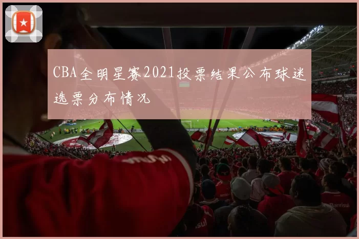 CBA全明星赛2021投票结果公布球迷选票分布情况