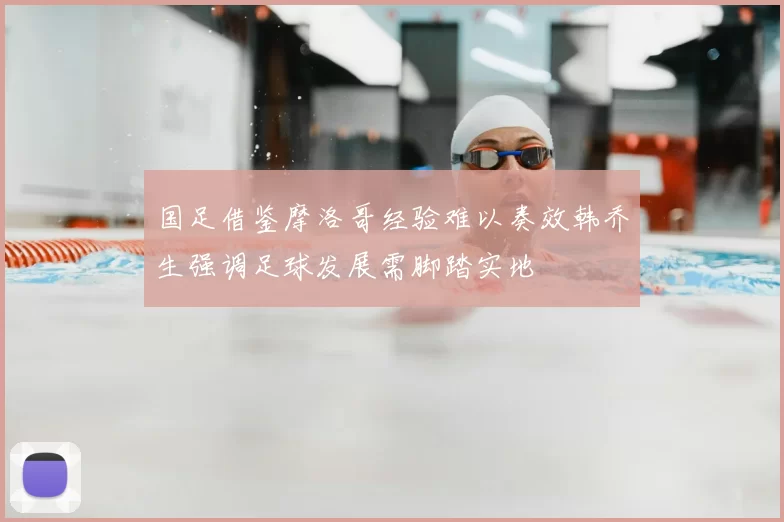 国足借鉴摩洛哥经验难以奏效韩乔生强调足球发展需脚踏实地