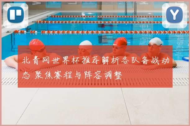 北青网世界杯推荐解析各队备战动态 聚焦赛程与阵容调整