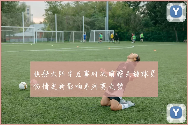 快船太阳季后赛对决前瞻关键球员伤情更新影响系列赛走势