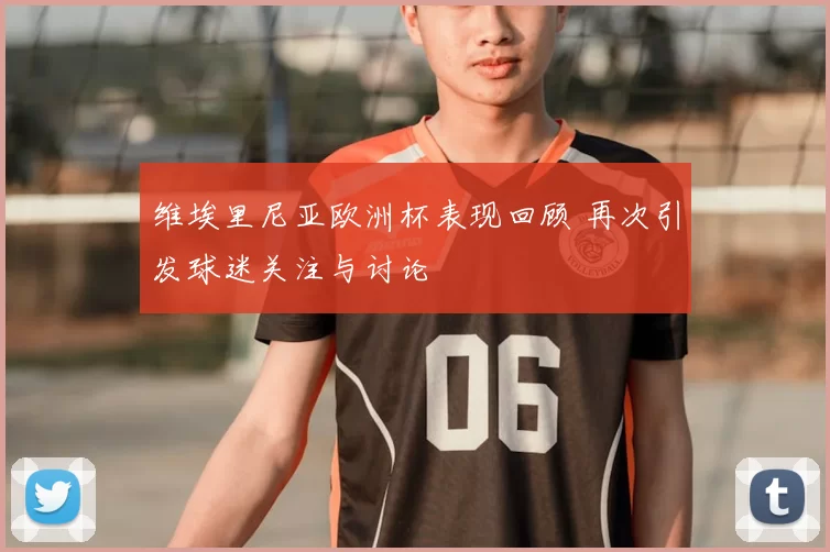 维埃里尼亚欧洲杯表现回顾 再次引发球迷关注与讨论