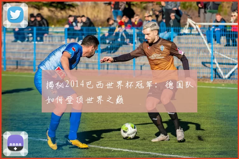 揭秘2014巴西世界杯冠军：德国队如何登顶世界之巅