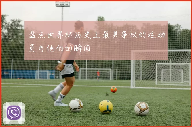 盘点世界杯历史上最具争议的运动员与他们的瞬间