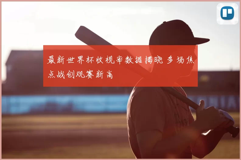 最新世界杯收视率数据揭晓 多场焦点战创观赛新高