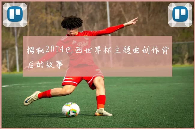 揭秘2014巴西世界杯主题曲创作背后的故事
