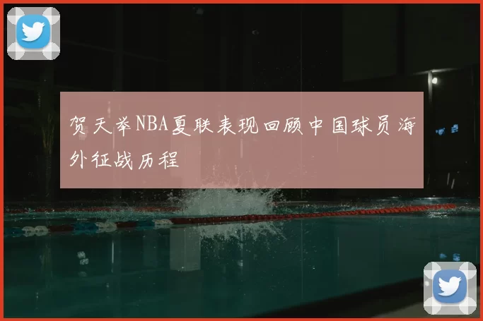 贺天举NBA夏联表现回顾中国球员海外征战历程