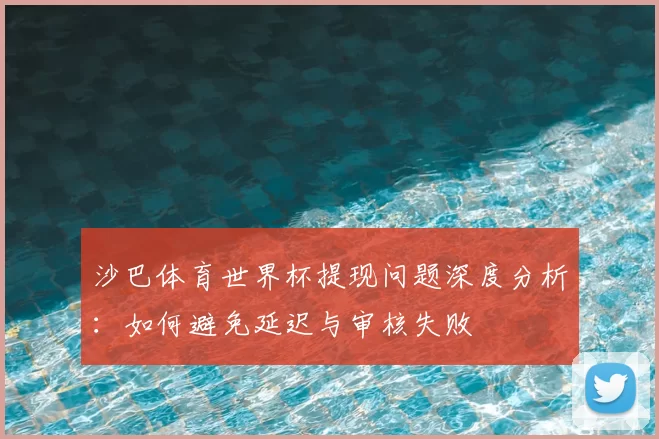 沙巴体育世界杯提现问题深度分析：如何避免延迟与审核失败