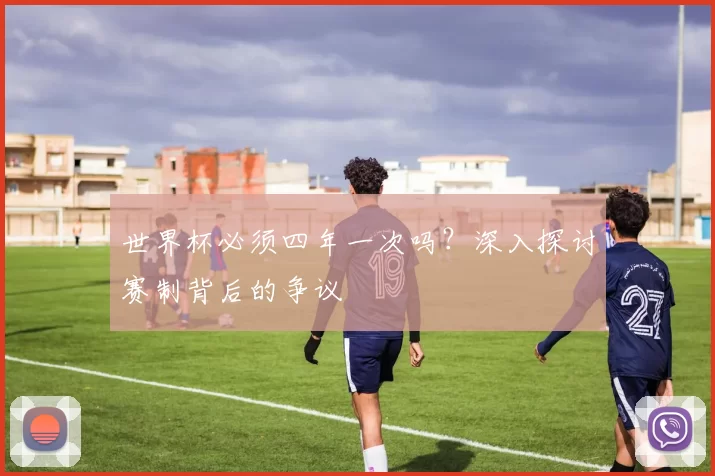 世界杯必须四年一次吗?深入探讨赛制背后的争议