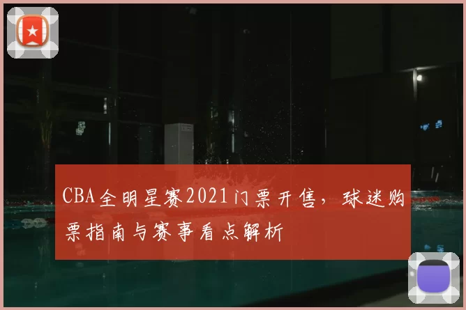 CBA全明星赛2021门票开售,球迷购票指南与赛事看点解析
