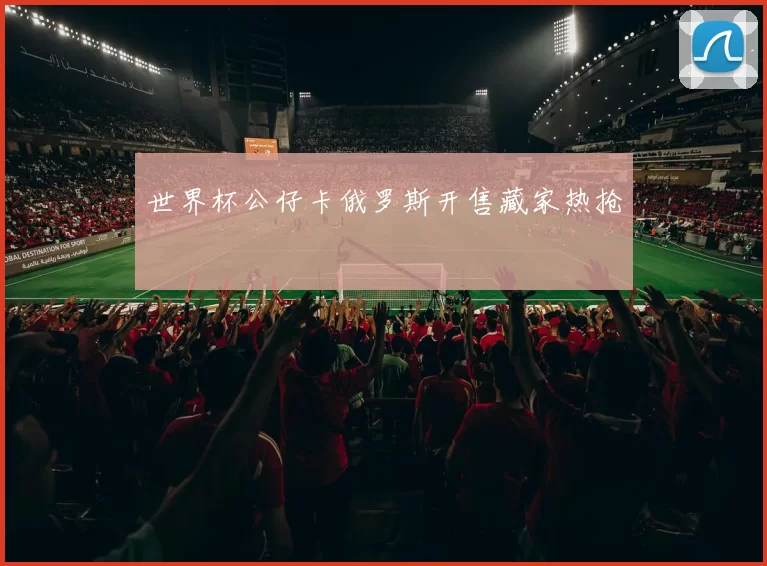 世界杯公仔卡俄罗斯开售藏家热抢