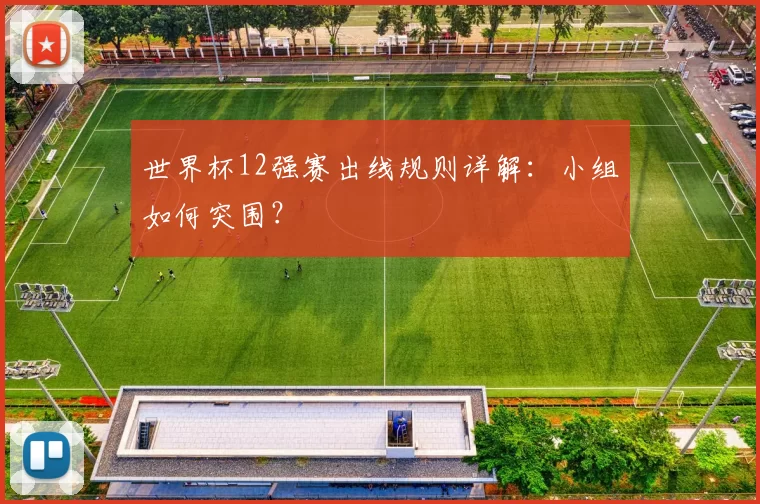 世界杯12强赛出线规则详解:小组如何突围?