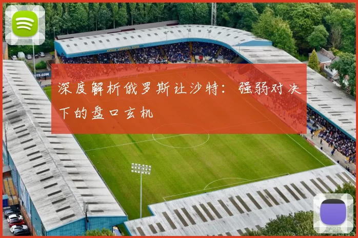 深度解析俄罗斯让沙特:强弱对决下的盘口玄机