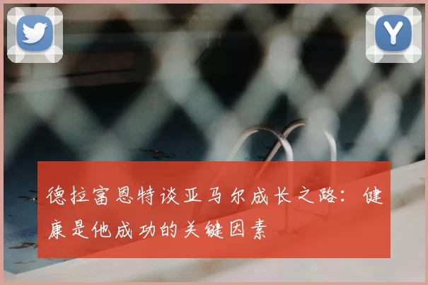 德拉富恩特谈亚马尔成长之路：健康是他成功的关键因素