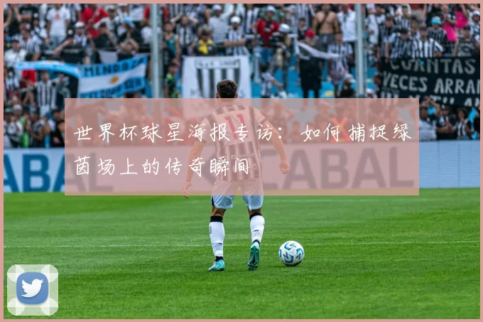 世界杯球星海报专访：如何捕捉绿茵场上的传奇瞬间
