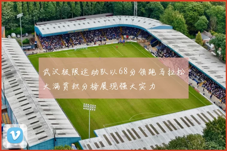 武汉极限运动队以68分领跑马拉松大满贯积分榜展现强大实力