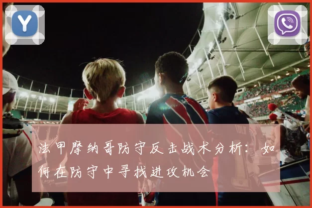 法甲摩纳哥防守反击战术分析：如何在防守中寻找进攻机会