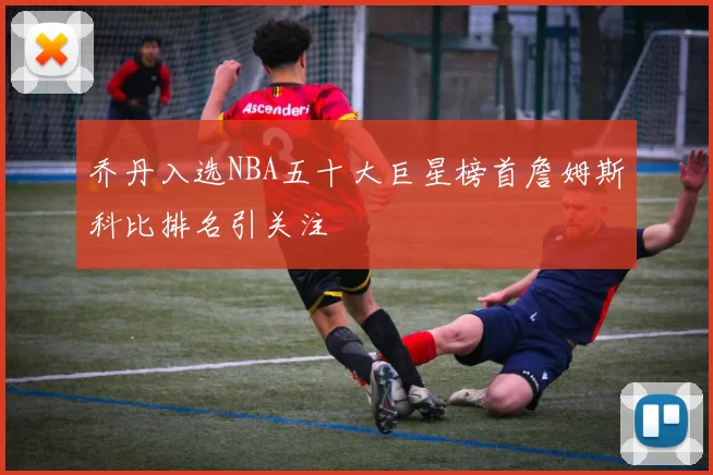 乔丹入选NBA五十大巨星榜首詹姆斯科比排名引关注