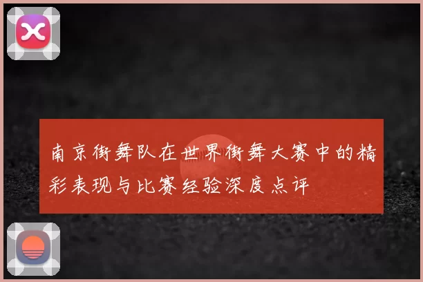 南京街舞队在世界街舞大赛中的精彩表现与比赛经验深度点评