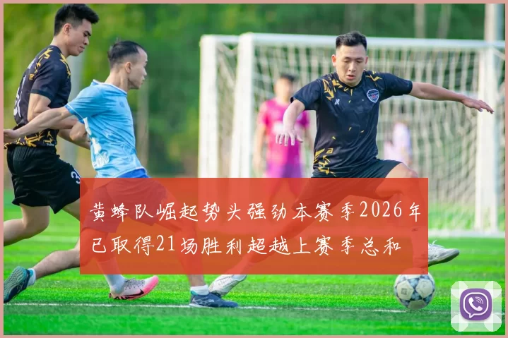 黄蜂队崛起势头强劲本赛季2026年已取得21场胜利超越上赛季总和