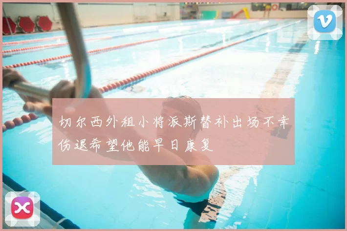 切尔西外租小将派斯替补出场不幸伤退希望他能早日康复