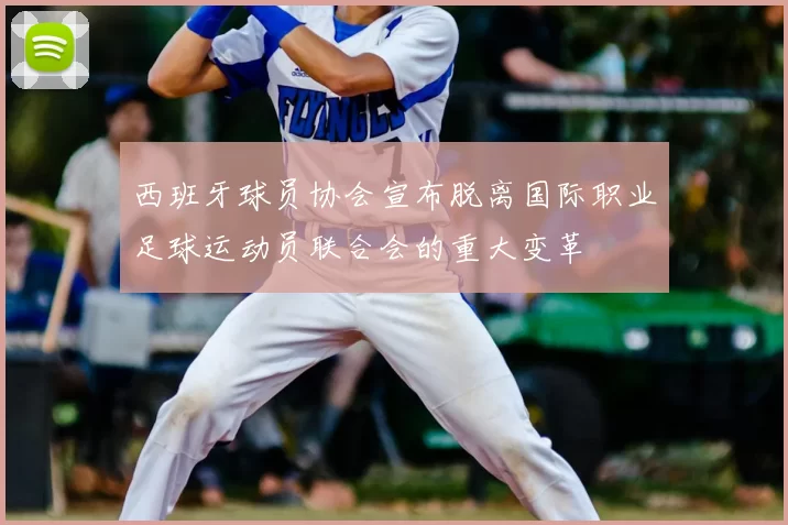 西班牙球员协会宣布脱离国际职业足球运动员联合会的重大变革