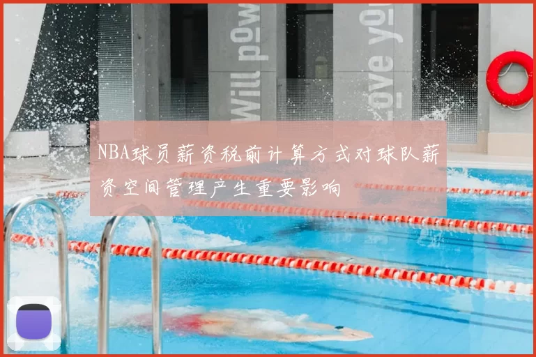 NBA球员薪资税前计算方式对球队薪资空间管理产生重要影响