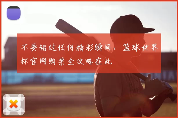 不要错过任何精彩瞬间，篮球世界杯官网购票全攻略在此