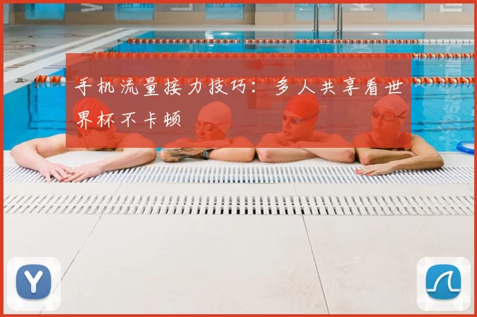 手机流量接力技巧：多人共享看世界杯不卡顿