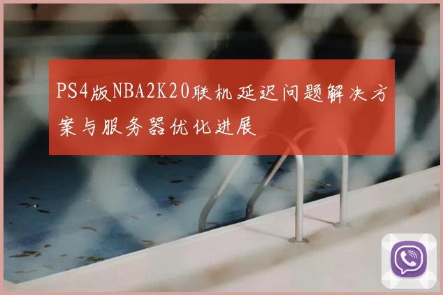 PS4版NBA2K20联机延迟问题解决方案与服务器优化进展