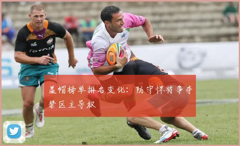 盖帽榜单排名变化：防守悍将争夺禁区主导权
