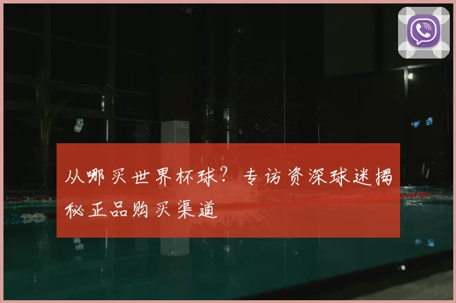 从哪买世界杯球？专访资深球迷揭秘正品购买渠道